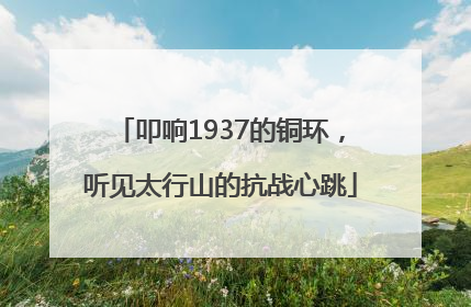 叩响1937的铜环，听见太行山的抗战心跳