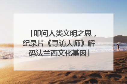 叩问人类文明之思，纪录片《寻访大师》解码法兰西文化基因