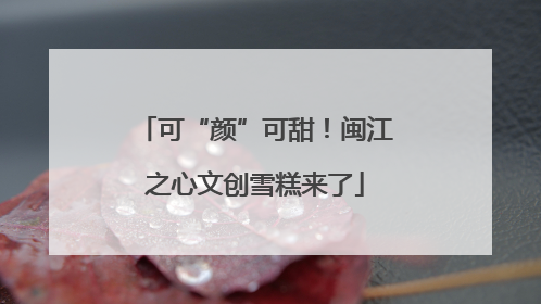 可“颜”可甜！闽江之心文创雪糕来了