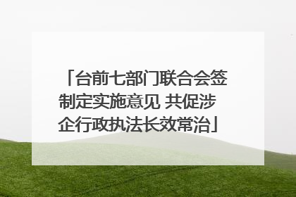 台前七部门联合会签制定实施意见 共促涉企行政执法长效常治