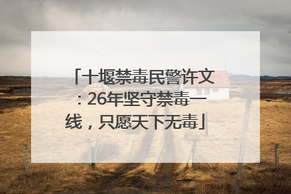 十堰禁毒民警许文：26年坚守禁毒一线，只愿天下无毒
