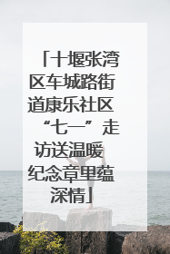 十堰张湾区车城路街道康乐社区“七一”走访送温暖 纪念章里蕴深情