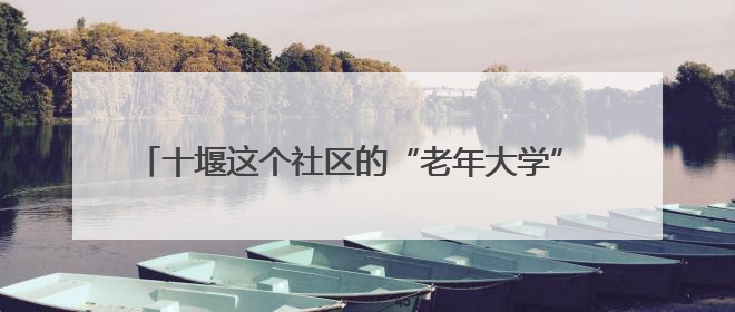 十堰这个社区的“老年大学” 让老人在家门口乐享多彩生活