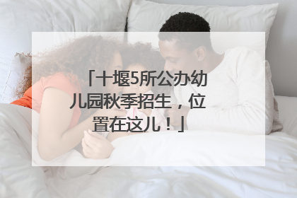 十堰5所公办幼儿园秋季招生，位置在这儿！