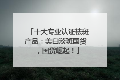 十大专业认证祛斑产品：美白淡斑国货，国货崛起！