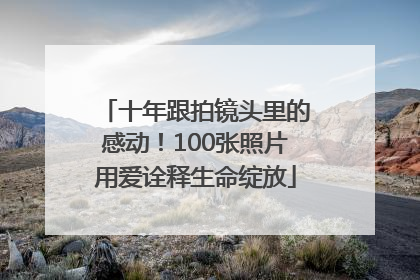 十年跟拍镜头里的感动！100张照片用爱诠释生命绽放