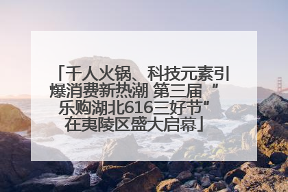 千人火锅、科技元素引爆消费新热潮 第三届“乐购湖北616三好节”在夷陵区盛大启幕