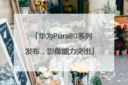 华为Pura80系列发布，影像能力突出