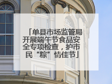 单县市场监管局开展端午节食品安全专项检查，护市民“粽”情佳节