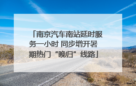南京汽车南站延时服务一小时 同步增开暑期热门“晚归”线路