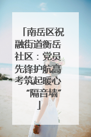 南岳区祝融街道衡岳社区：党员先锋护航高考筑起暖心“隔音墙”