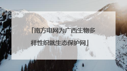 南方电网为广西生物多样性织就生态保护网