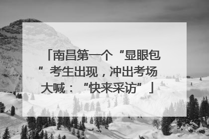 南昌第一个“显眼包”考生出现，冲出考场大喊：“快来采访”
