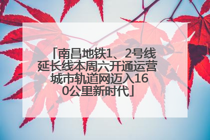 南昌地铁1、2号线延长线本周六开通运营 城市轨道网迈入160公里新时代