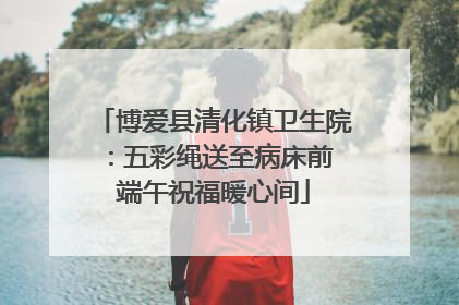 博爱县清化镇卫生院：五彩绳送至病床前 端午祝福暖心间