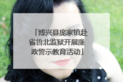 博兴县庞家镇赴省鲁北监狱开展廉政警示教育活动