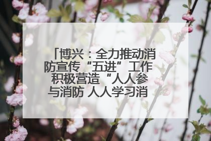 博兴：全力推动消防宣传“五进”工作 积极营造“人人参与消防 人人学习消防”的良好氛围