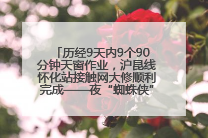 历经9天内9个90分钟天窗作业，沪昆线怀化站接触网大修顺利完成——夜“蜘蛛侠”，与时间赛跑