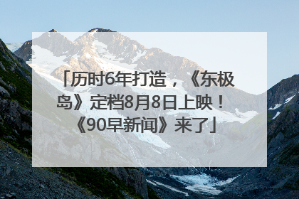 历时6年打造，《东极岛》定档8月8日上映！《90早新闻》来了