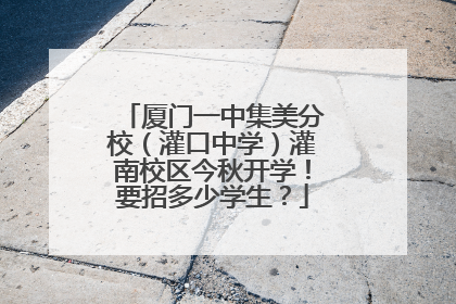 厦门一中集美分校（灌口中学）灌南校区今秋开学！要招多少学生？
