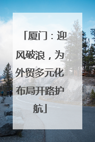 厦门：迎风破浪，为外贸多元化布局开路护航