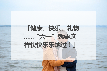 健康、快乐、礼物……“六一”就要这样快快乐乐地过！