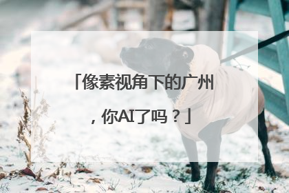 像素视角下的广州，你AI了吗？