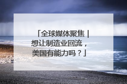 全球媒体聚焦｜想让制造业回流，美国有能力吗？