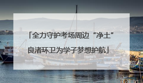 全力守护考场周边“净土” 良渚环卫为学子梦想护航