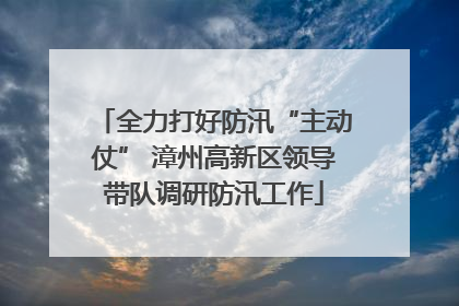 全力打好防汛“主动仗” 漳州高新区领导带队调研防汛工作