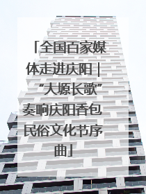 全国百家媒体走进庆阳｜“大塬长歌”奏响庆阳香包民俗文化节序曲