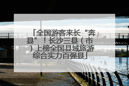 全国游客来长“奔县”！长沙三县（市）上榜全国县域旅游综合实力百强县