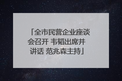 全市民营企业座谈会召开 韦韬出席并讲话 范兆森主持