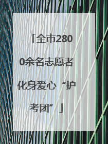 全市2800余名志愿者化身爱心“护考团”