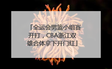全运会男篮小组赛开打，CBA浙江双雄合体拿下开门红