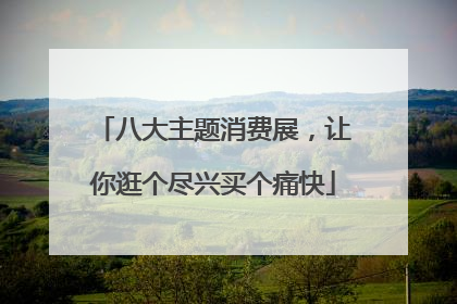 八大主题消费展，让你逛个尽兴买个痛快