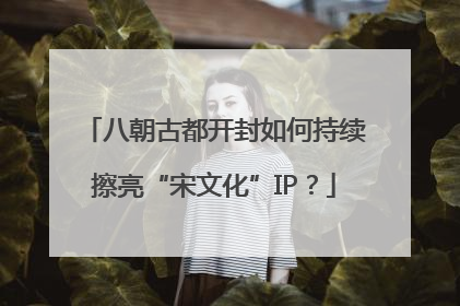 八朝古都开封如何持续擦亮“宋文化”IP？