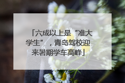 六成以上是“准大学生”，青岛驾校迎来暑期学车高峰
