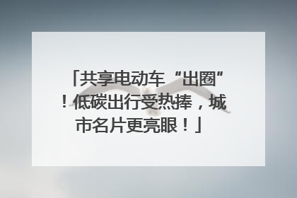 共享电动车“出圈”！低碳出行受热捧，城市名片更亮眼！