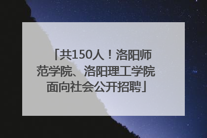 共150人！洛阳师范学院、洛阳理工学院面向社会公开招聘