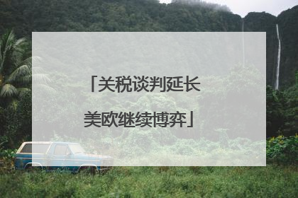 关税谈判延长 美欧继续博弈