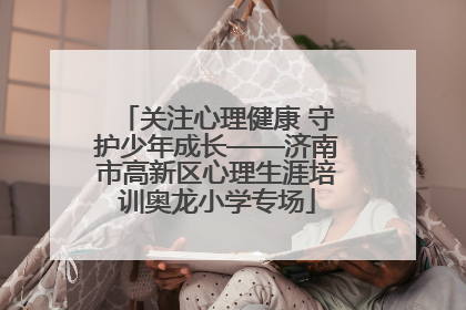 关注心理健康 守护少年成长——济南市高新区心理生涯培训奥龙小学专场