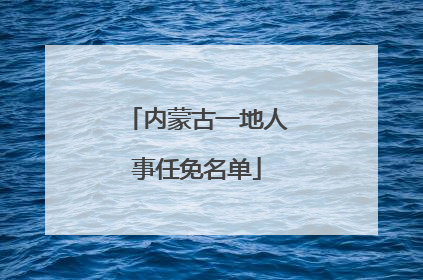 内蒙古一地人事任免名单