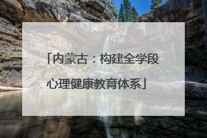 内蒙古：构建全学段心理健康教育体系