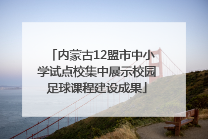 内蒙古12盟市中小学试点校集中展示校园足球课程建设成果
