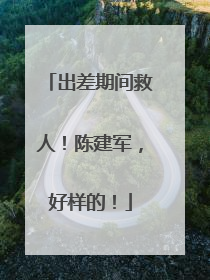 出差期间救人！陈建军，好样的！