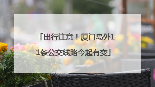出行注意！厦门岛外11条公交线路今起有变