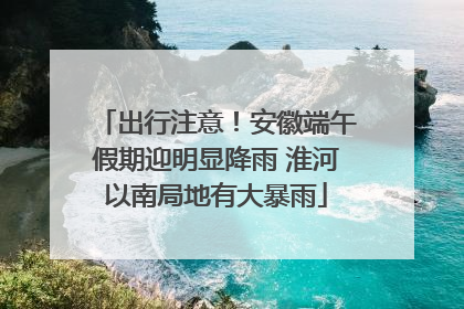 出行注意！安徽端午假期迎明显降雨 淮河以南局地有大暴雨