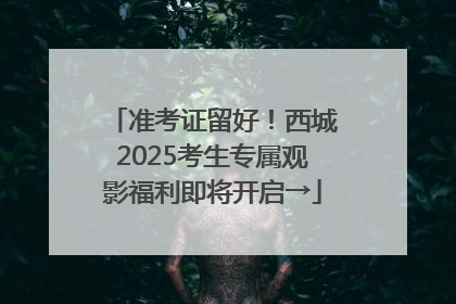 准考证留好！西城2025考生专属观影福利即将开启→