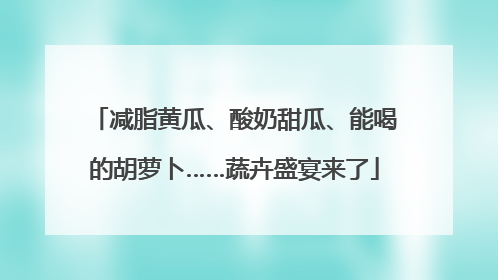 减脂黄瓜、酸奶甜瓜、能喝的胡萝卜……蔬卉盛宴来了